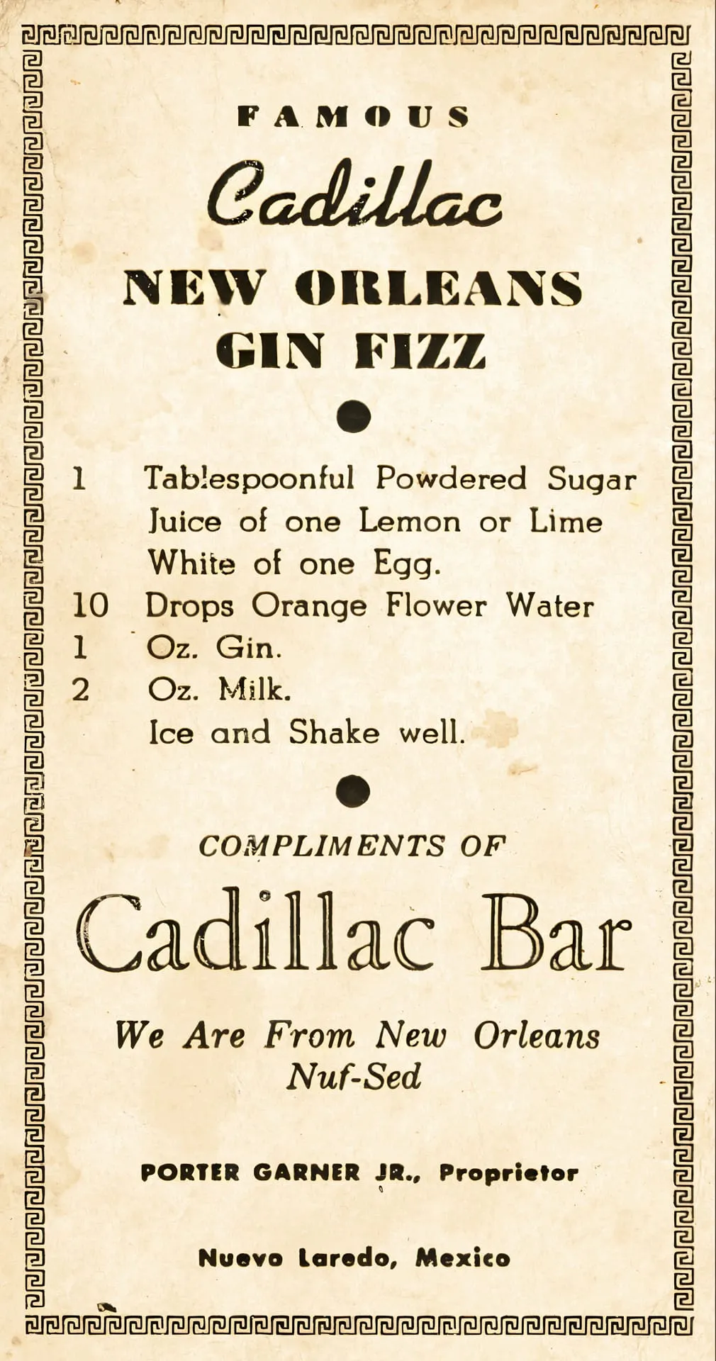 Famous Cadillac New Orleans Gin Fizz — 1 tablespoonful powdered sugar, juice of one lemon or lime, white of one egg, 10 drops orange flower water, 1 oz. gin, 2 oz. milk; ice and shake well.